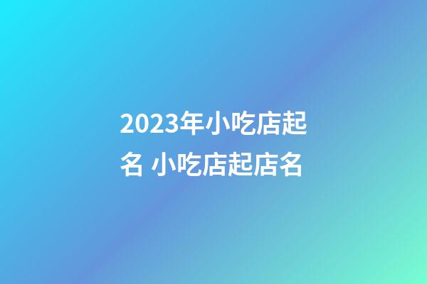 2023年小吃店起名 小吃店起店名-第1張-店鋪起名-玄機派